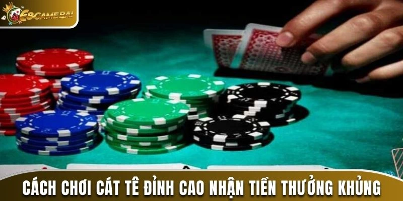 Cách chơi Cát Tê đỉnh cao giúp nhận tiền thưởng khủng